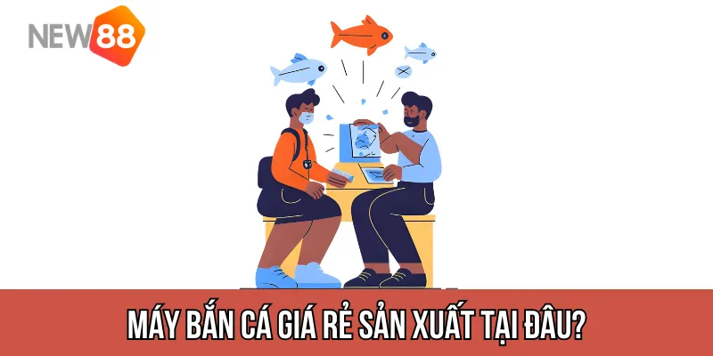 Máy bắn cá giá rẻ sản xuất tại đâu?Máy bắn cá giá rẻ sản xuất tại đâu?